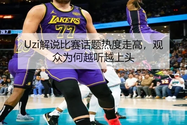 Uzi解说比赛话题热度走高，观众为何越听越上头 | kaiyun